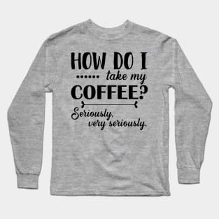 How Do I Take My Coffee? Seriously, Very Seriously. Long Sleeve T-Shirt